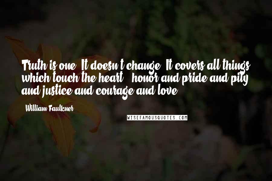 William Faulkner Quotes: Truth is one. It doesn't change. It covers all things which touch the heart - honor and pride and pity and justice and courage and love.