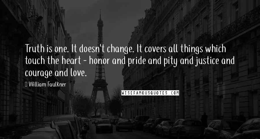 William Faulkner Quotes: Truth is one. It doesn't change. It covers all things which touch the heart - honor and pride and pity and justice and courage and love.