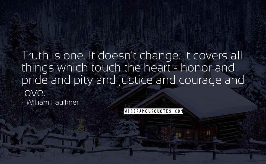 William Faulkner Quotes: Truth is one. It doesn't change. It covers all things which touch the heart - honor and pride and pity and justice and courage and love.