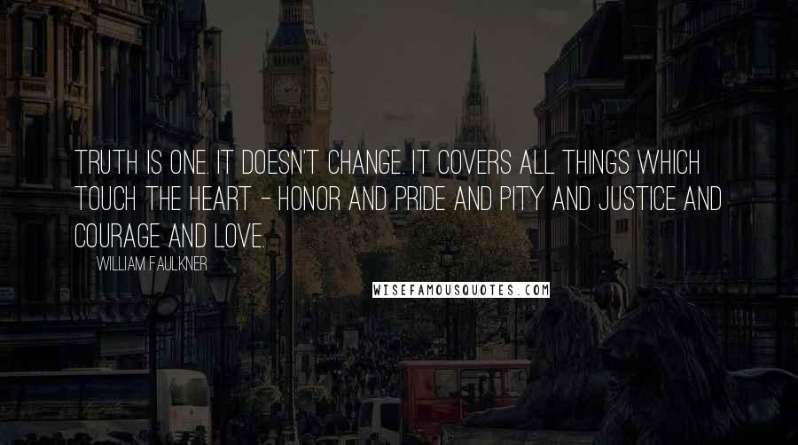 William Faulkner Quotes: Truth is one. It doesn't change. It covers all things which touch the heart - honor and pride and pity and justice and courage and love.