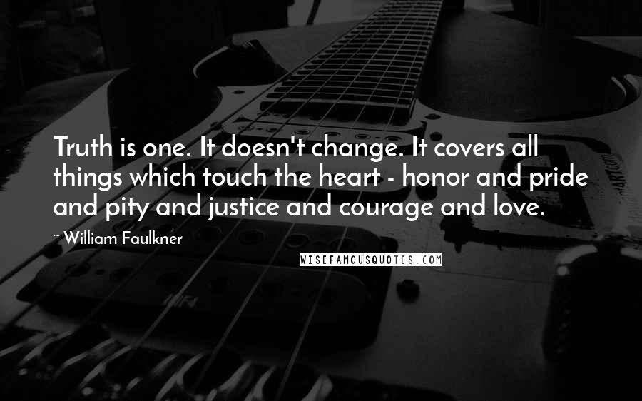 William Faulkner Quotes: Truth is one. It doesn't change. It covers all things which touch the heart - honor and pride and pity and justice and courage and love.