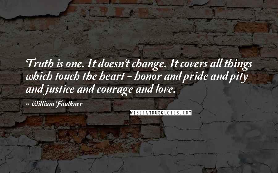 William Faulkner Quotes: Truth is one. It doesn't change. It covers all things which touch the heart - honor and pride and pity and justice and courage and love.