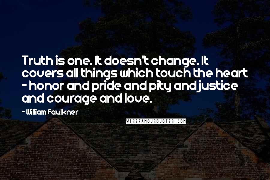 William Faulkner Quotes: Truth is one. It doesn't change. It covers all things which touch the heart - honor and pride and pity and justice and courage and love.