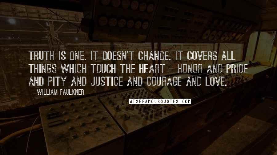 William Faulkner Quotes: Truth is one. It doesn't change. It covers all things which touch the heart - honor and pride and pity and justice and courage and love.