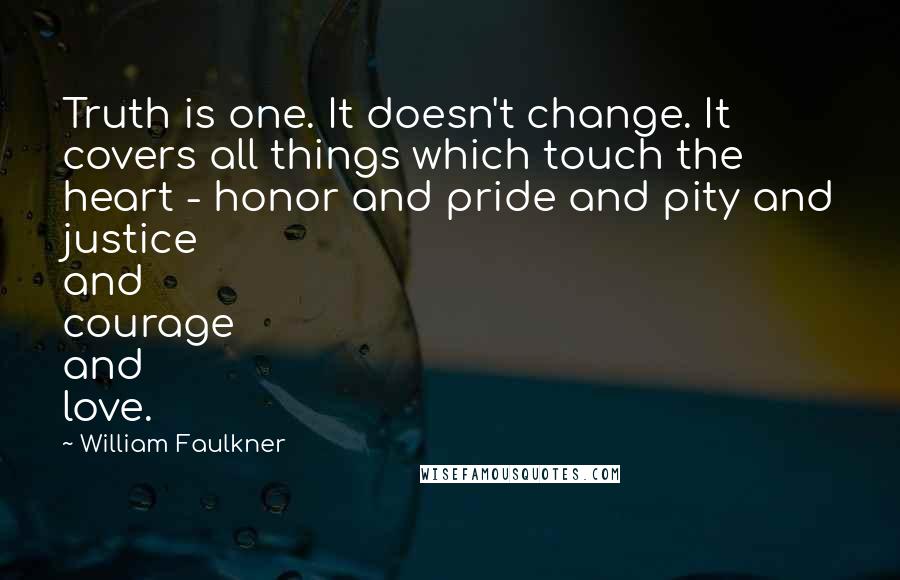 William Faulkner Quotes: Truth is one. It doesn't change. It covers all things which touch the heart - honor and pride and pity and justice and courage and love.