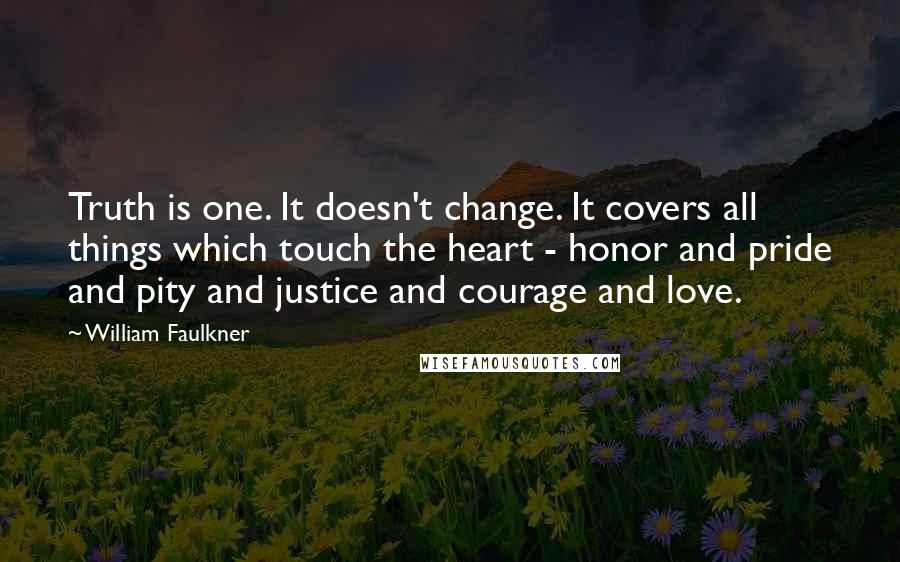 William Faulkner Quotes: Truth is one. It doesn't change. It covers all things which touch the heart - honor and pride and pity and justice and courage and love.