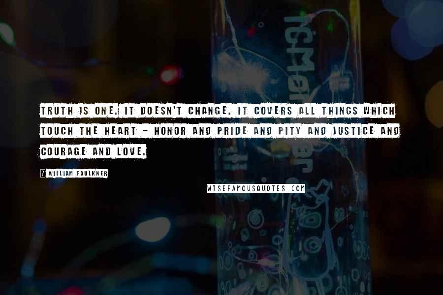 William Faulkner Quotes: Truth is one. It doesn't change. It covers all things which touch the heart - honor and pride and pity and justice and courage and love.