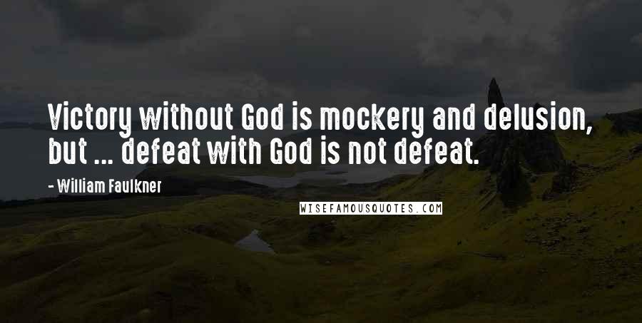 William Faulkner Quotes: Victory without God is mockery and delusion, but ... defeat with God is not defeat.