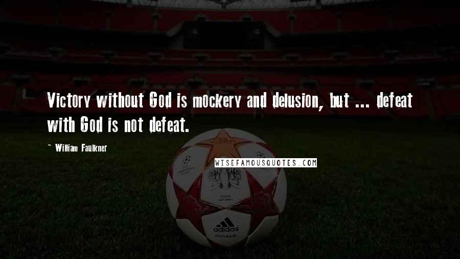 William Faulkner Quotes: Victory without God is mockery and delusion, but ... defeat with God is not defeat.