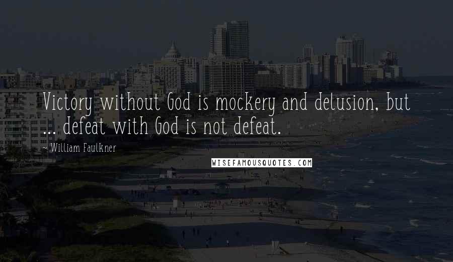 William Faulkner Quotes: Victory without God is mockery and delusion, but ... defeat with God is not defeat.