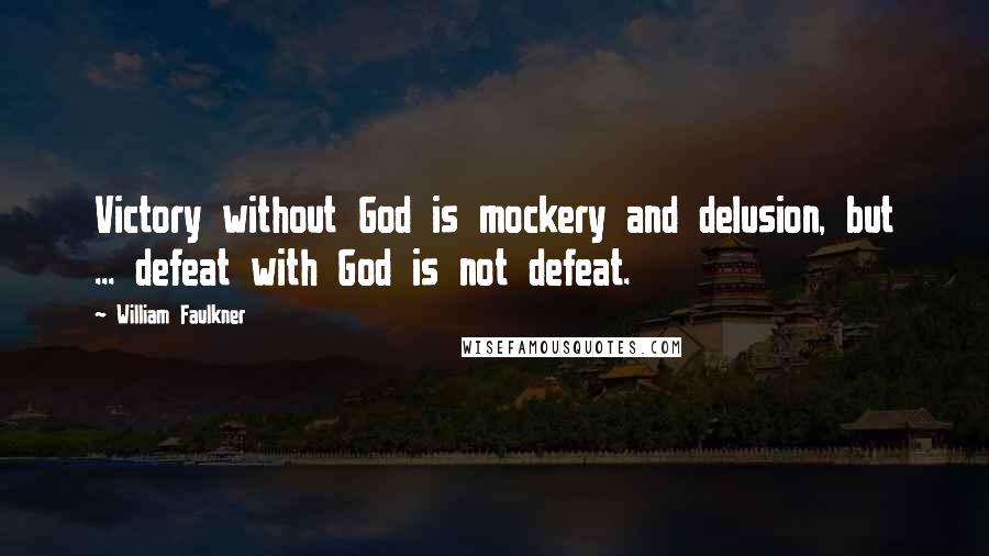 William Faulkner Quotes: Victory without God is mockery and delusion, but ... defeat with God is not defeat.