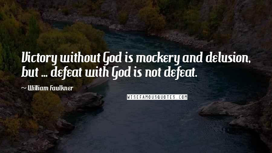William Faulkner Quotes: Victory without God is mockery and delusion, but ... defeat with God is not defeat.