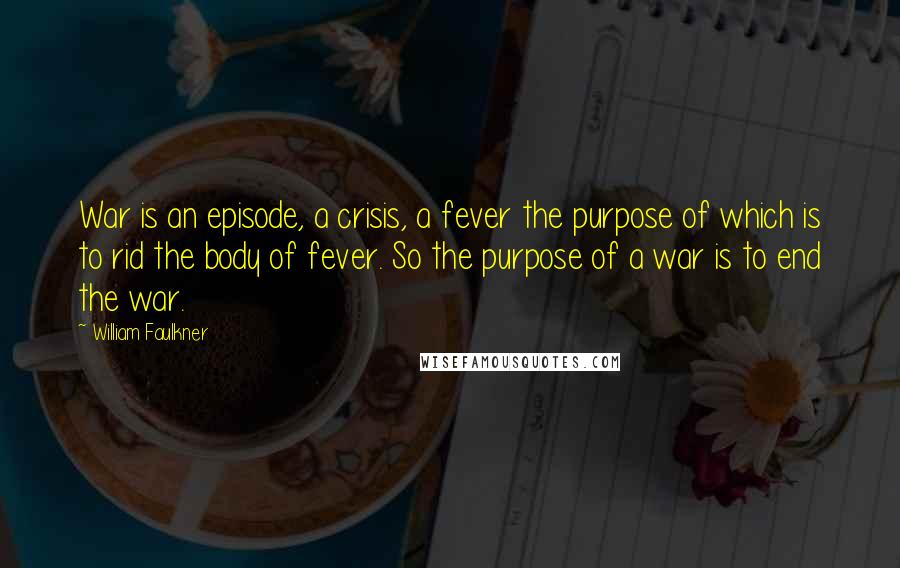 William Faulkner Quotes: War is an episode, a crisis, a fever the purpose of which is to rid the body of fever. So the purpose of a war is to end the war.