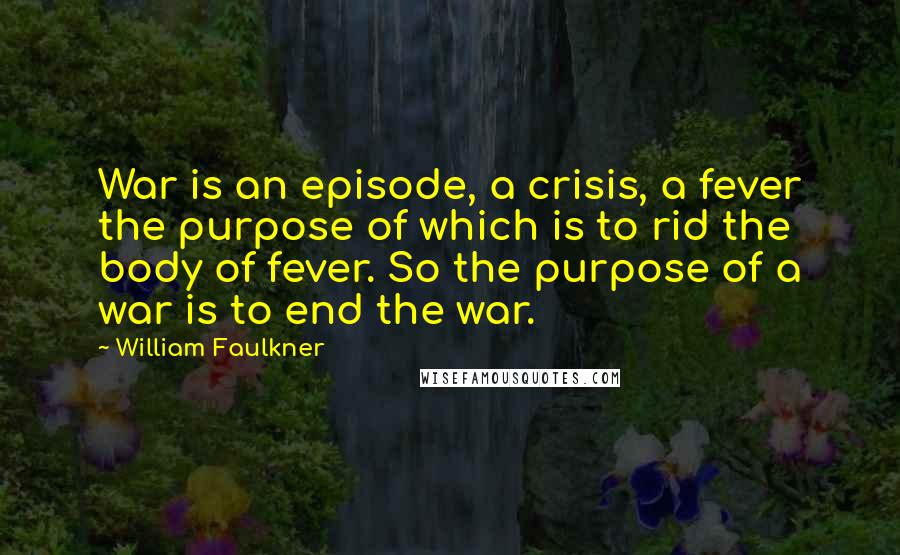 William Faulkner Quotes: War is an episode, a crisis, a fever the purpose of which is to rid the body of fever. So the purpose of a war is to end the war.