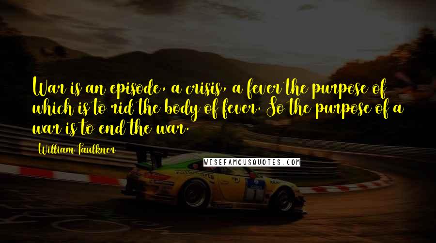 William Faulkner Quotes: War is an episode, a crisis, a fever the purpose of which is to rid the body of fever. So the purpose of a war is to end the war.