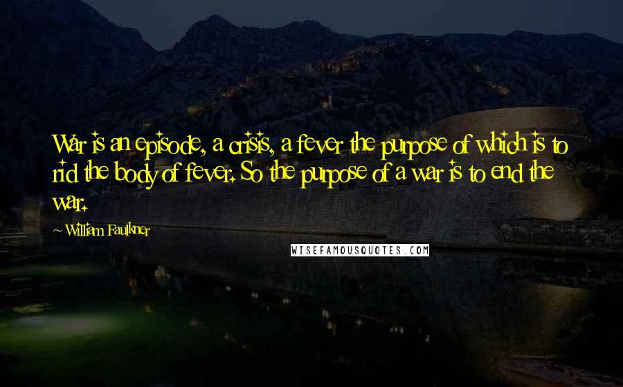 William Faulkner Quotes: War is an episode, a crisis, a fever the purpose of which is to rid the body of fever. So the purpose of a war is to end the war.