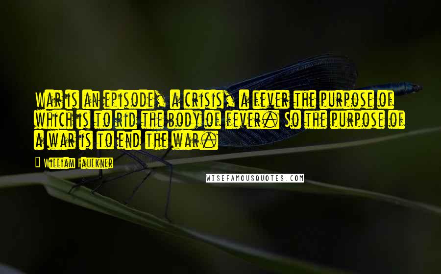 William Faulkner Quotes: War is an episode, a crisis, a fever the purpose of which is to rid the body of fever. So the purpose of a war is to end the war.