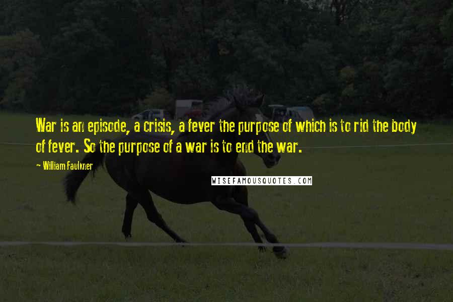 William Faulkner Quotes: War is an episode, a crisis, a fever the purpose of which is to rid the body of fever. So the purpose of a war is to end the war.