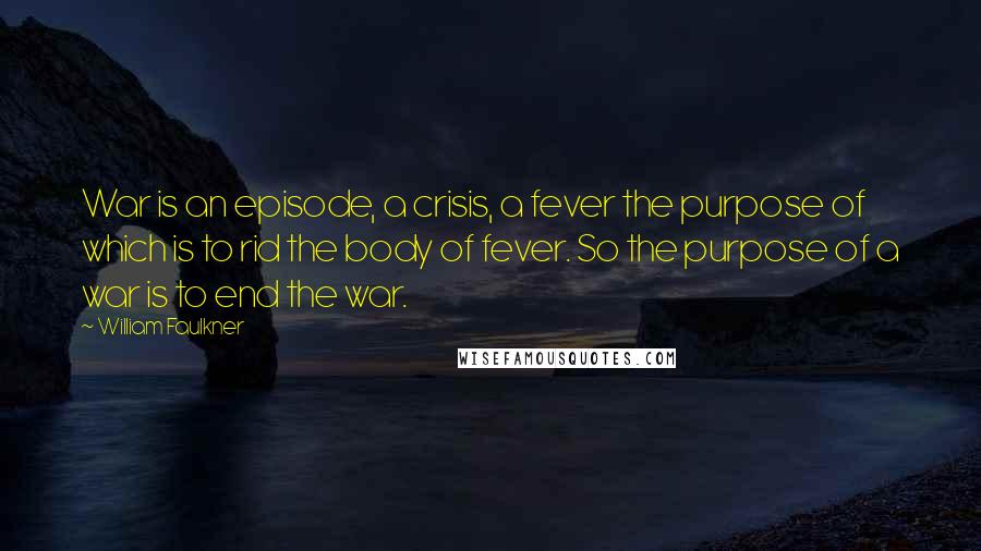 William Faulkner Quotes: War is an episode, a crisis, a fever the purpose of which is to rid the body of fever. So the purpose of a war is to end the war.