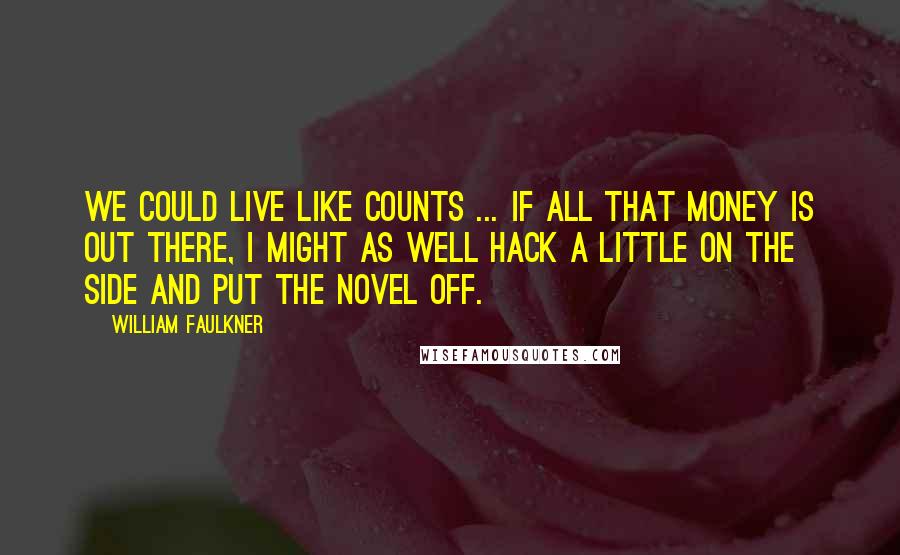 William Faulkner Quotes: We could live like counts ... If all that money is out there, I might as well hack a little on the side and put the novel off.