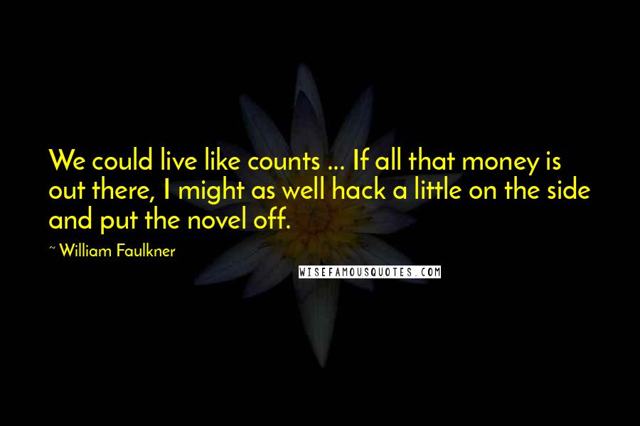 William Faulkner Quotes: We could live like counts ... If all that money is out there, I might as well hack a little on the side and put the novel off.