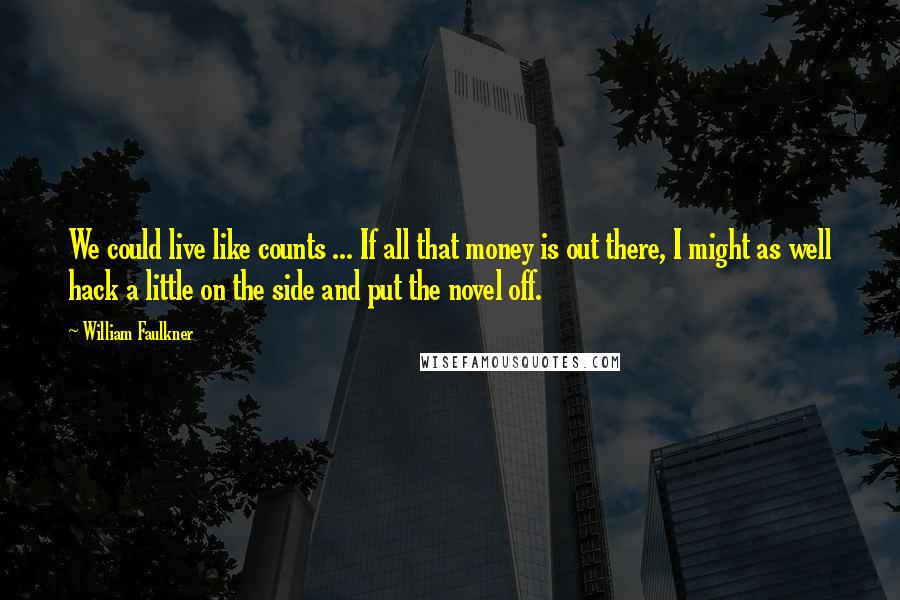 William Faulkner Quotes: We could live like counts ... If all that money is out there, I might as well hack a little on the side and put the novel off.