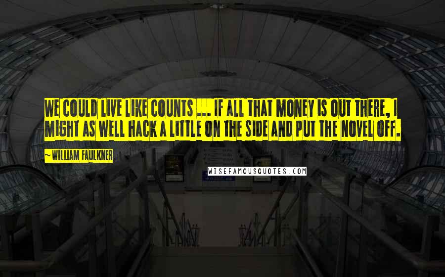 William Faulkner Quotes: We could live like counts ... If all that money is out there, I might as well hack a little on the side and put the novel off.