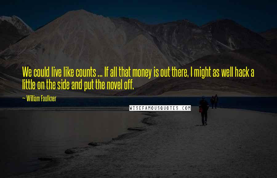 William Faulkner Quotes: We could live like counts ... If all that money is out there, I might as well hack a little on the side and put the novel off.