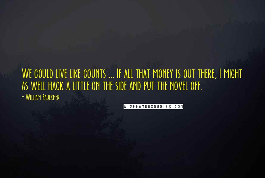 William Faulkner Quotes: We could live like counts ... If all that money is out there, I might as well hack a little on the side and put the novel off.
