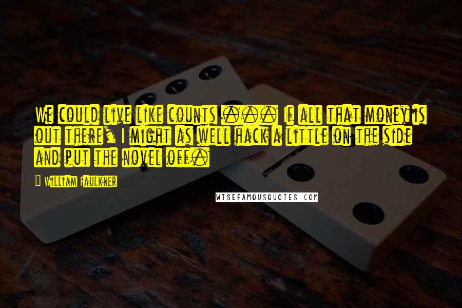 William Faulkner Quotes: We could live like counts ... If all that money is out there, I might as well hack a little on the side and put the novel off.