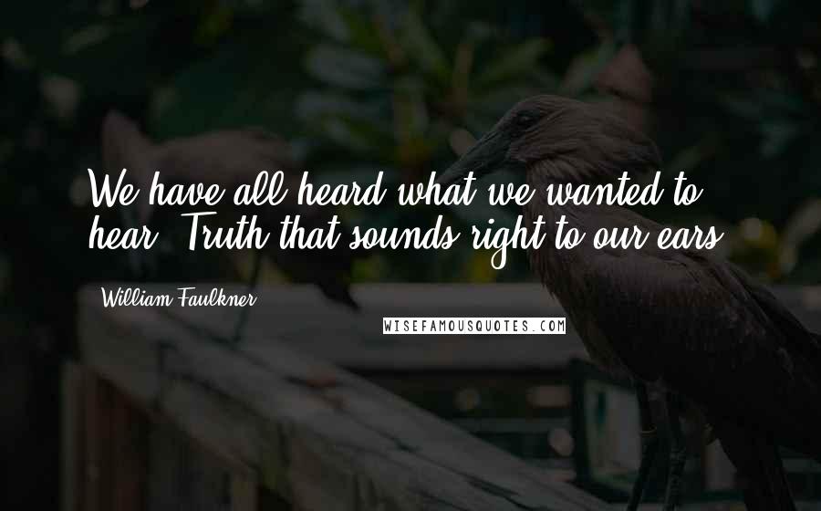 William Faulkner Quotes: We have all heard what we wanted to hear! Truth that sounds right to our ears!