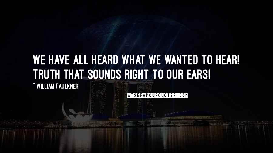 William Faulkner Quotes: We have all heard what we wanted to hear! Truth that sounds right to our ears!