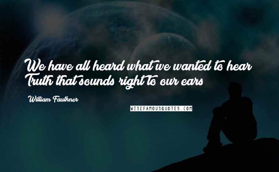 William Faulkner Quotes: We have all heard what we wanted to hear! Truth that sounds right to our ears!