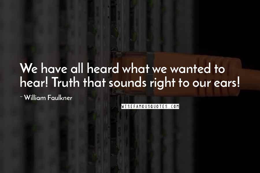 William Faulkner Quotes: We have all heard what we wanted to hear! Truth that sounds right to our ears!