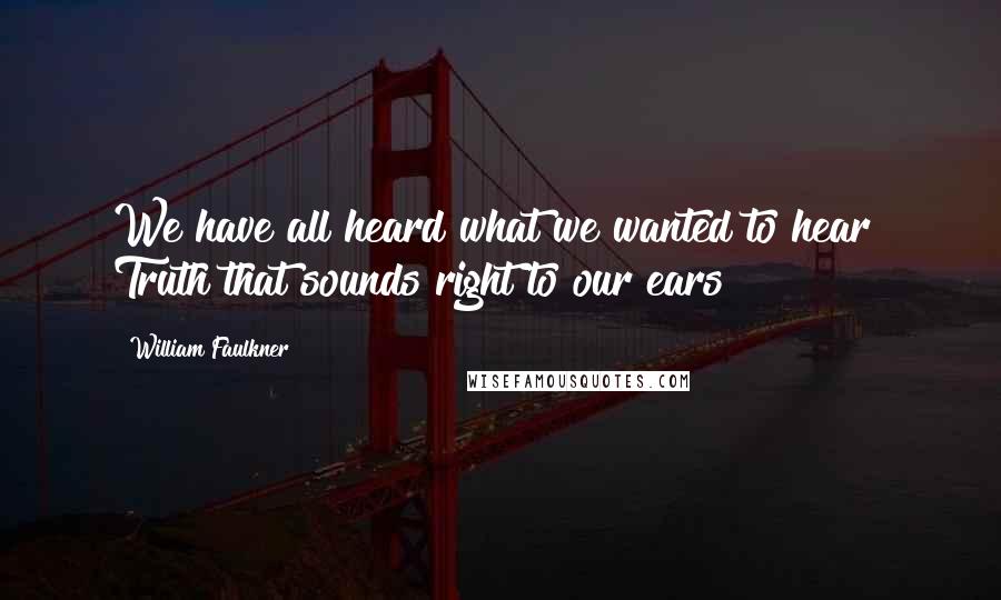 William Faulkner Quotes: We have all heard what we wanted to hear! Truth that sounds right to our ears!