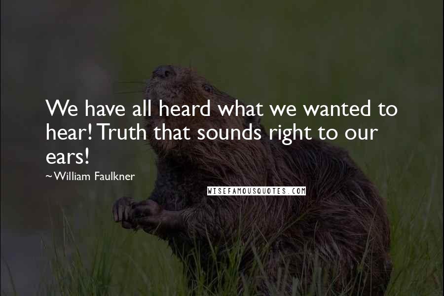 William Faulkner Quotes: We have all heard what we wanted to hear! Truth that sounds right to our ears!