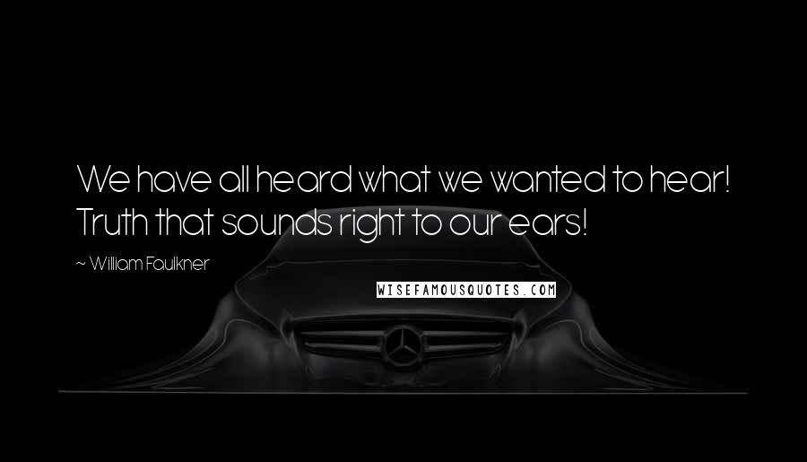 William Faulkner Quotes: We have all heard what we wanted to hear! Truth that sounds right to our ears!