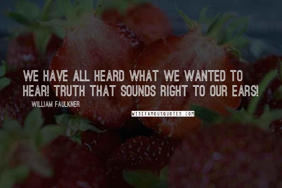 William Faulkner Quotes: We have all heard what we wanted to hear! Truth that sounds right to our ears!