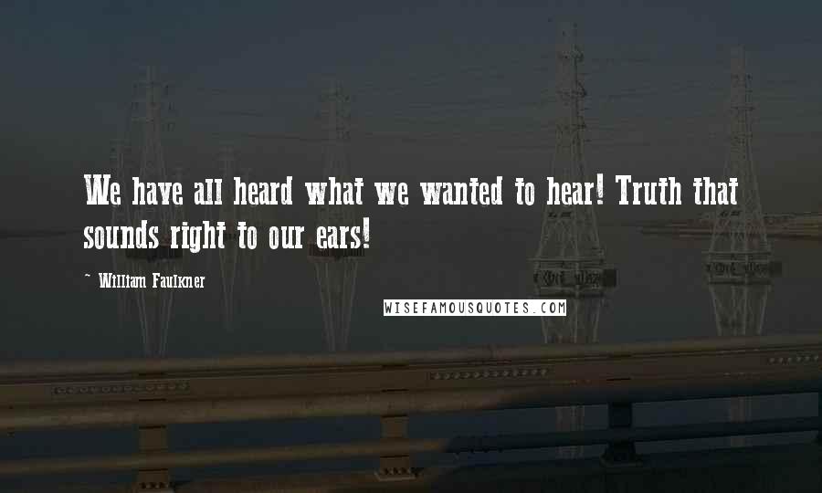 William Faulkner Quotes: We have all heard what we wanted to hear! Truth that sounds right to our ears!