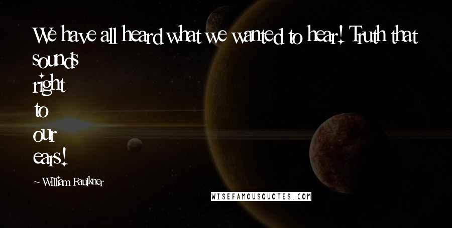William Faulkner Quotes: We have all heard what we wanted to hear! Truth that sounds right to our ears!