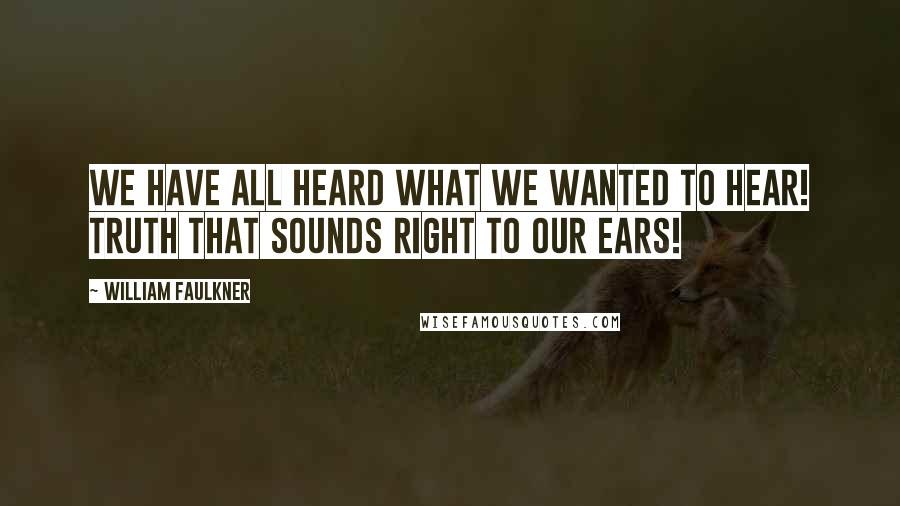 William Faulkner Quotes: We have all heard what we wanted to hear! Truth that sounds right to our ears!