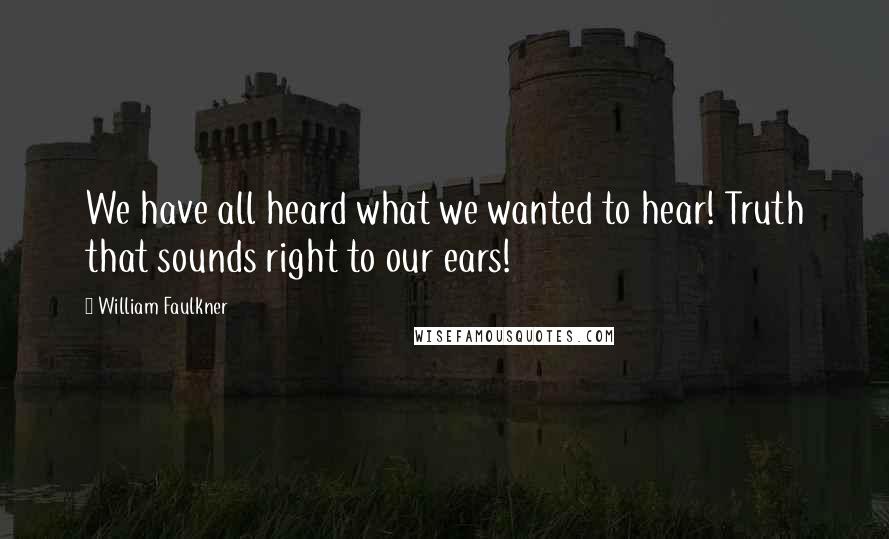 William Faulkner Quotes: We have all heard what we wanted to hear! Truth that sounds right to our ears!