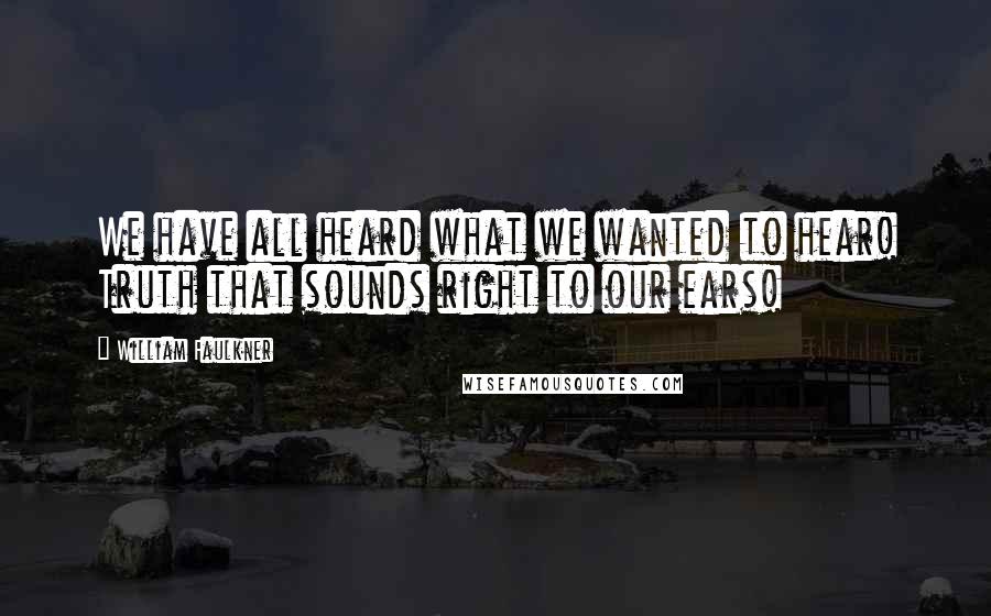 William Faulkner Quotes: We have all heard what we wanted to hear! Truth that sounds right to our ears!