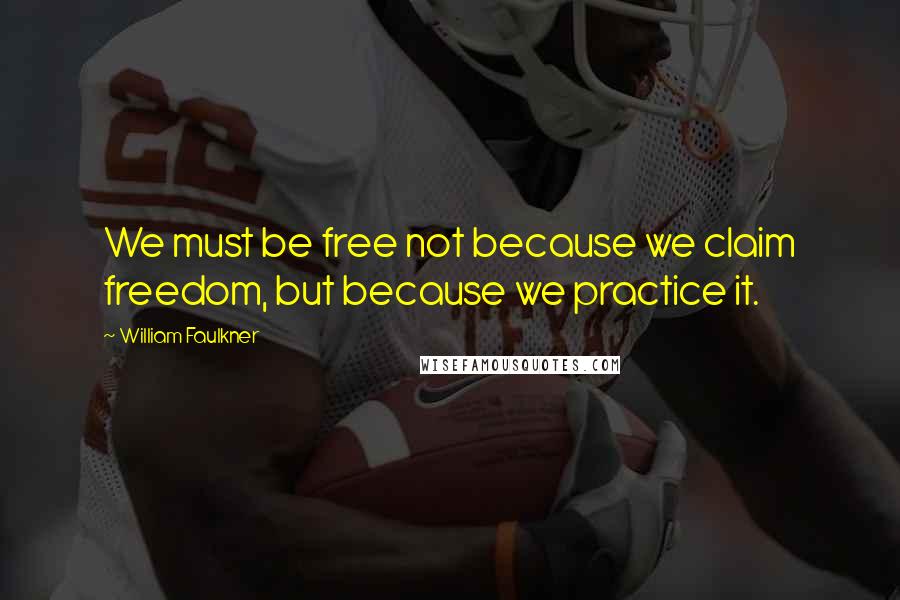 William Faulkner Quotes: We must be free not because we claim freedom, but because we practice it.