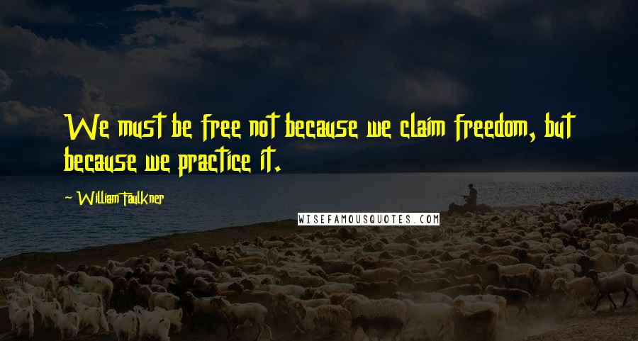 William Faulkner Quotes: We must be free not because we claim freedom, but because we practice it.