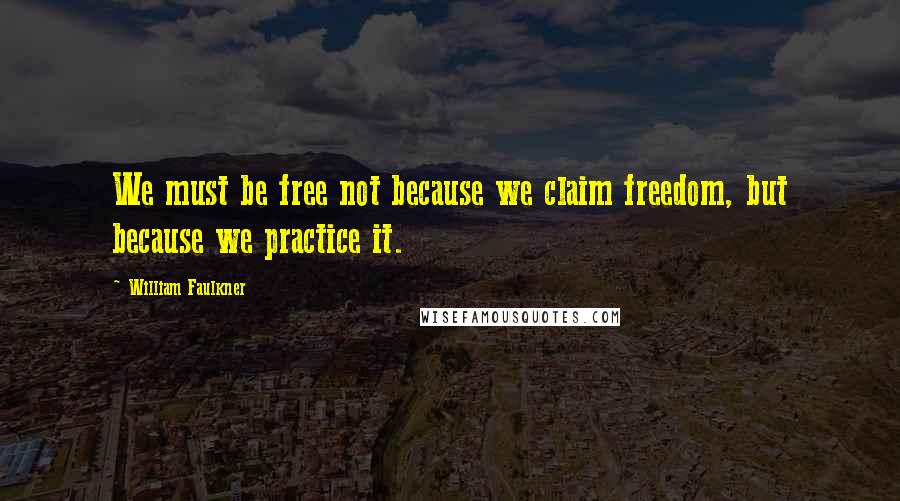 William Faulkner Quotes: We must be free not because we claim freedom, but because we practice it.