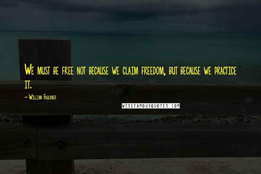 William Faulkner Quotes: We must be free not because we claim freedom, but because we practice it.