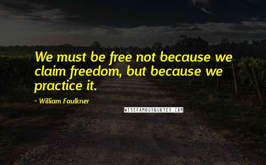 William Faulkner Quotes: We must be free not because we claim freedom, but because we practice it.