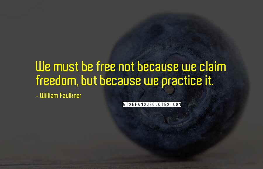 William Faulkner Quotes: We must be free not because we claim freedom, but because we practice it.