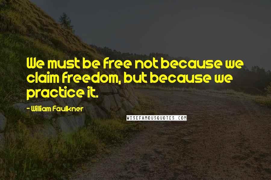 William Faulkner Quotes: We must be free not because we claim freedom, but because we practice it.